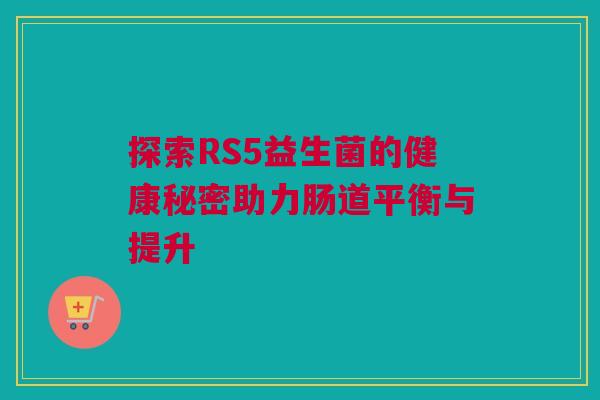 探索RS5益生菌的健康秘密助力肠道平衡与提升