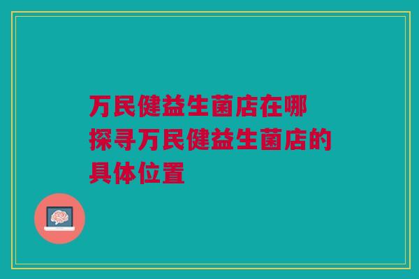 万民健益生菌店在哪 探寻万民健益生菌店的具体位置