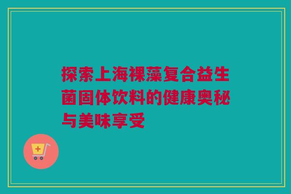 探索上海裸藻复合益生菌固体饮料的健康奥秘与美味享受