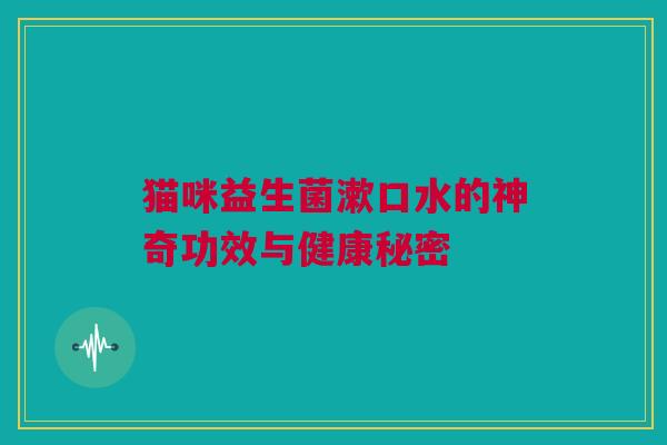 猫咪益生菌漱口水的神奇功效与健康秘密