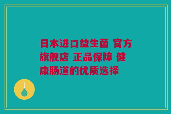 日本进口益生菌 官方旗舰店 正品保障 健康肠道的优质选择