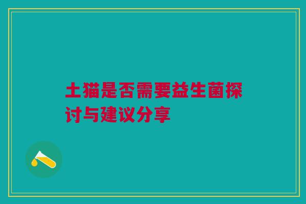 土猫是否需要益生菌探讨与建议分享