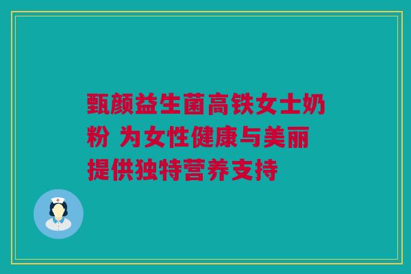 甄颜益生菌高铁女士奶粉 为女性健康与美丽提供独特营养支持