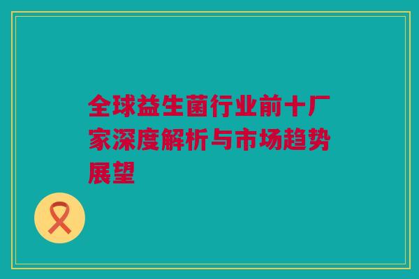 全球益生菌行业前十厂家深度解析与市场趋势展望