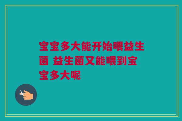 宝宝多大能开始喂益生菌 益生菌又能喂到宝宝多大呢