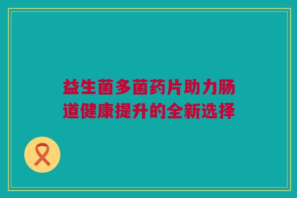 益生菌多菌药片助力肠道健康提升的全新选择
