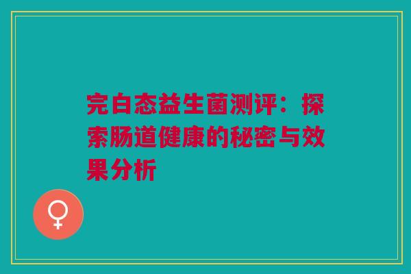 完白态益生菌测评：探索肠道健康的秘密与效果分析