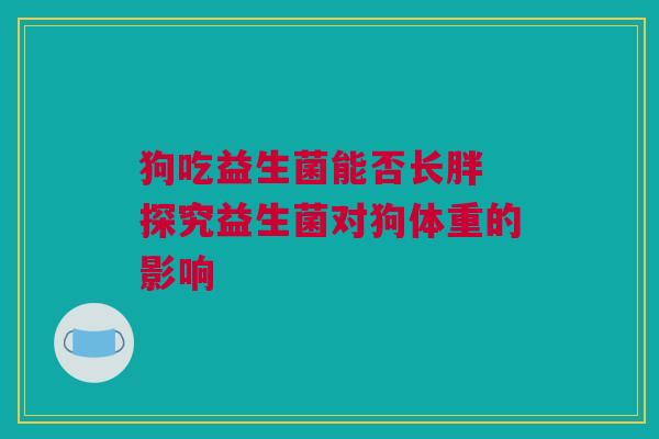 狗吃益生菌能否长胖 探究益生菌对狗体重的影响