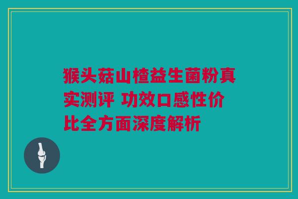 猴头菇山楂益生菌粉真实测评 功效口感性价比全方面深度解析