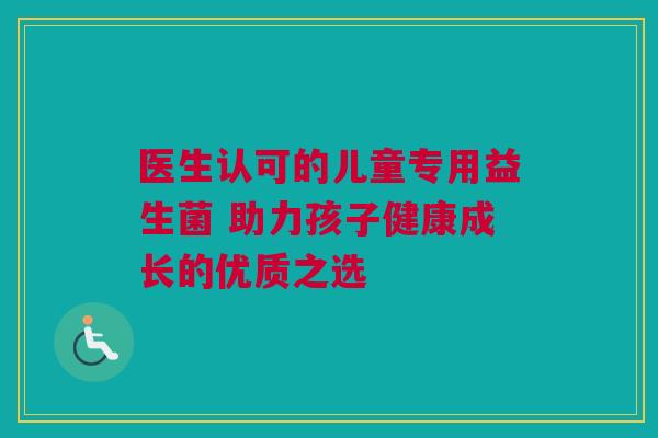 医生认可的儿童专用益生菌 助力孩子健康成长的优质之选
