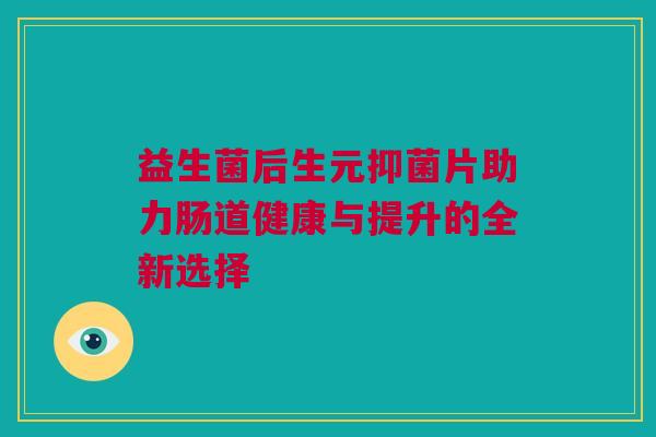 益生菌后生元抑菌片助力肠道健康与提升的全新选择