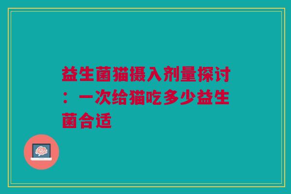 益生菌猫摄入剂量探讨：一次给猫吃多少益生菌合适
