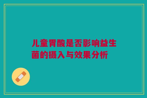 儿童胃酸是否影响益生菌的摄入与效果分析