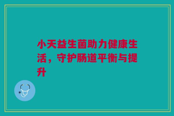 小天益生菌助力健康生活，守护肠道平衡与提升