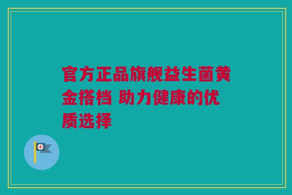 官方正品旗舰益生菌黄金搭档 助力健康的优质选择