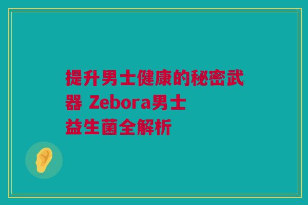 提升男士健康的秘密武器 Zebora男士益生菌全解析
