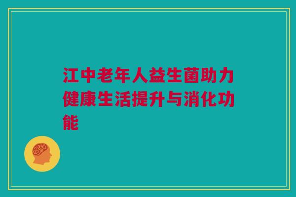 江中老年人益生菌助力健康生活提升与消化功能