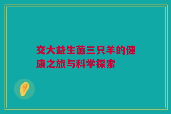 交大益生菌三只羊的健康之旅与科学探索
