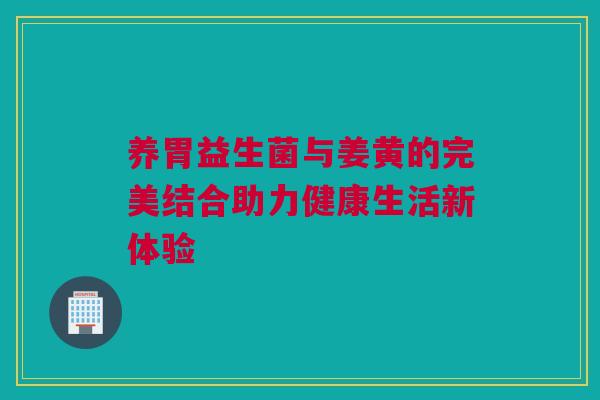 养胃益生菌与姜黄的完美结合助力健康生活新体验