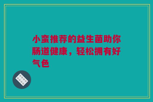 小蛮推荐的益生菌助你肠道健康，轻松拥有好气色