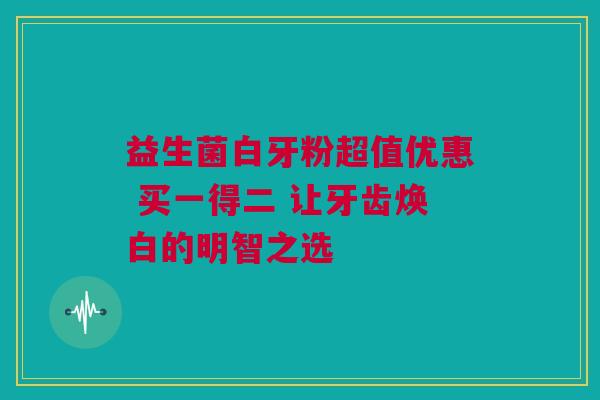 益生菌白牙粉超值优惠 买一得二 让牙齿焕白的明智之选