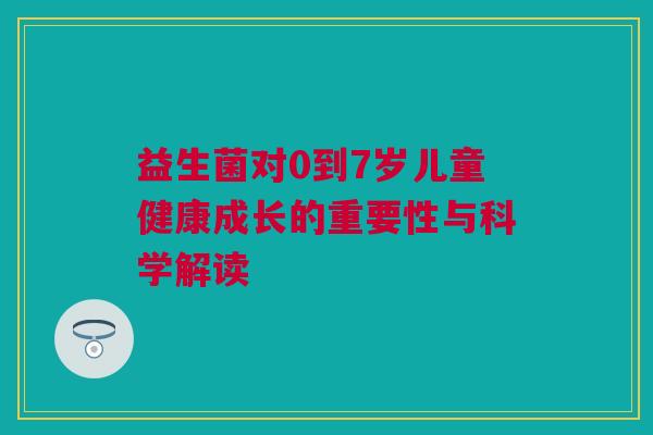 益生菌对0到7岁儿童健康成长的重要性与科学解读