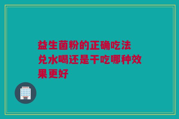 益生菌粉的正确吃法 兑水喝还是干吃哪种效果更好
