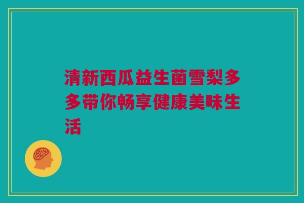 清新西瓜益生菌雪梨多多带你畅享健康美味生活