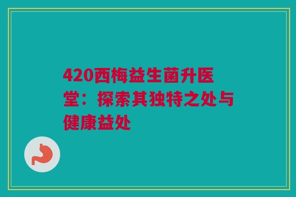 420西梅益生菌升医堂：探索其独特之处与健康益处