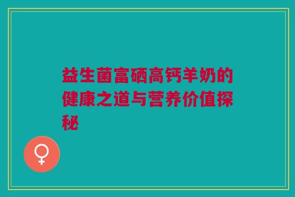 益生菌富硒高钙羊奶的健康之道与营养价值探秘