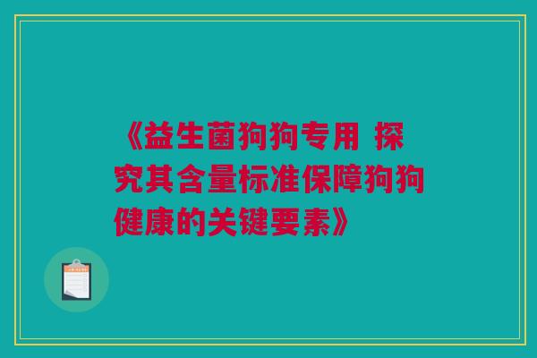 《益生菌狗狗专用 探究其含量标准保障狗狗健康的关键要素》