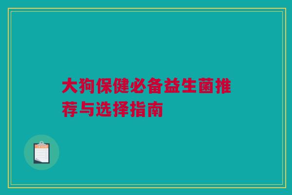 大狗保健必备益生菌推荐与选择指南