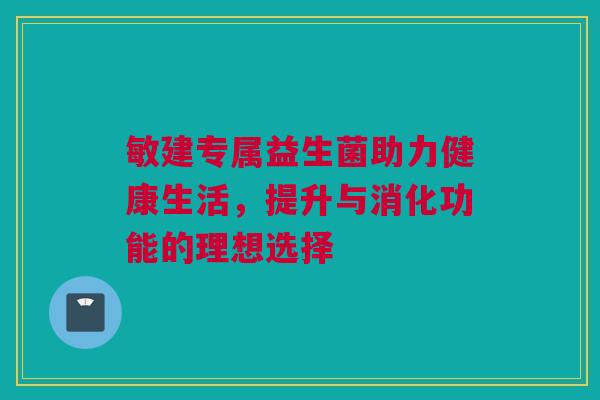 敏建专属益生菌助力健康生活，提升与消化功能的理想选择