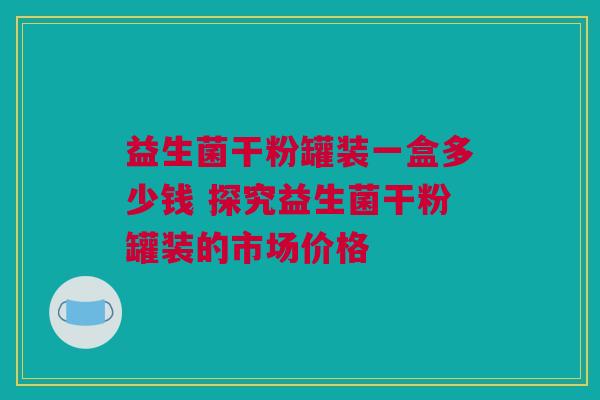益生菌干粉罐装一盒多少钱 探究益生菌干粉罐装的市场价格