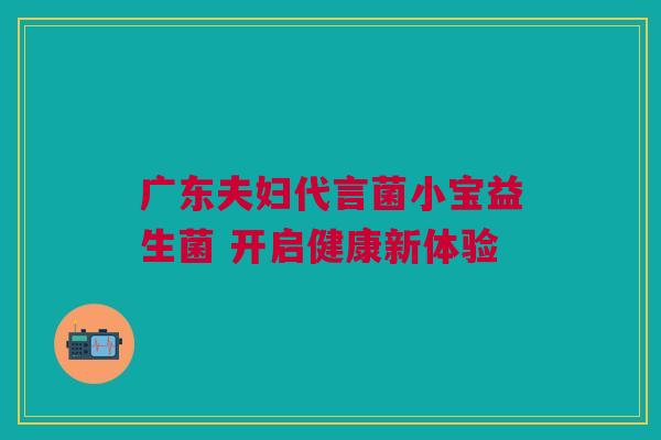 广东夫妇代言菌小宝益生菌 开启健康新体验