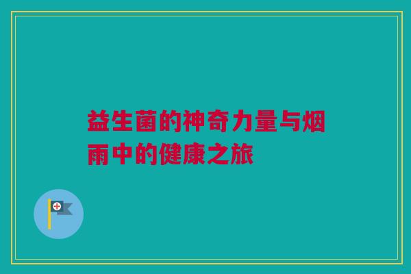 益生菌的神奇力量与烟雨中的健康之旅