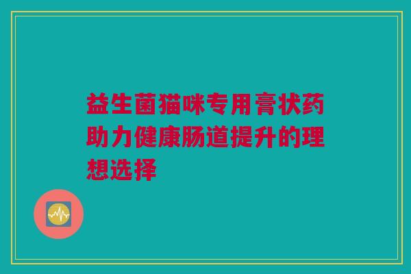 益生菌猫咪专用膏状药助力健康肠道提升的理想选择