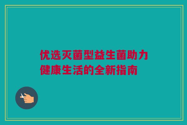优选灭菌型益生菌助力健康生活的全新指南