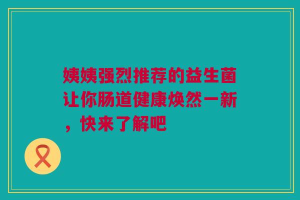 姨姨强烈推荐的益生菌让你肠道健康焕然一新，快来了解吧
