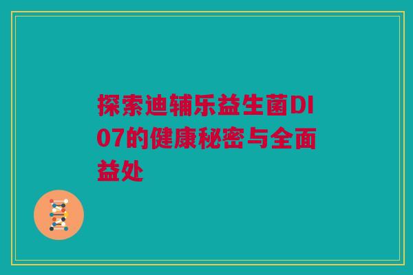 探索迪辅乐益生菌DI07的健康秘密与全面益处