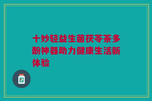 十妙轻益生菌茯苓茶多酚神器助力健康生活新体验