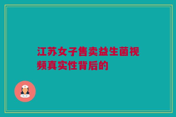 江苏女子售卖益生菌视频真实性背后的