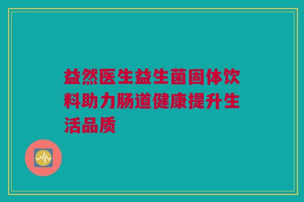益然医生益生菌固体饮料助力肠道健康提升生活品质