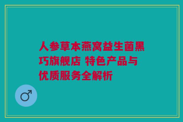 人参草本燕窝益生菌黑巧旗舰店 特色产品与优质服务全解析