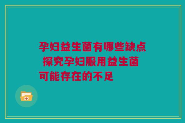 孕妇益生菌有哪些缺点 探究孕妇服用益生菌可能存在的不足