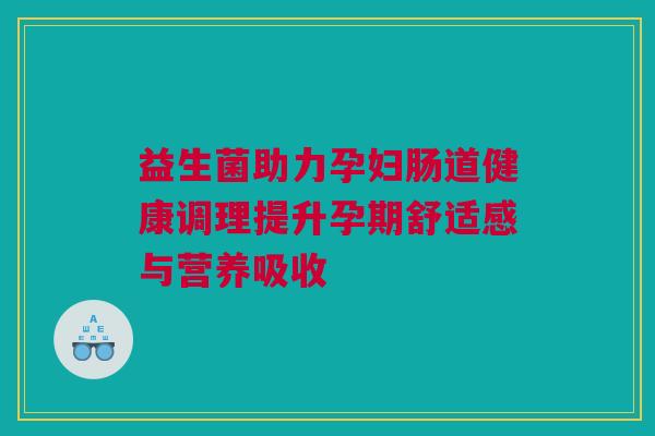 益生菌助力孕妇肠道健康调理提升孕期舒适感与营养吸收