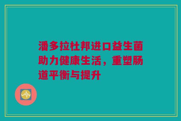 潘多拉杜邦进口益生菌助力健康生活，重塑肠道平衡与提升