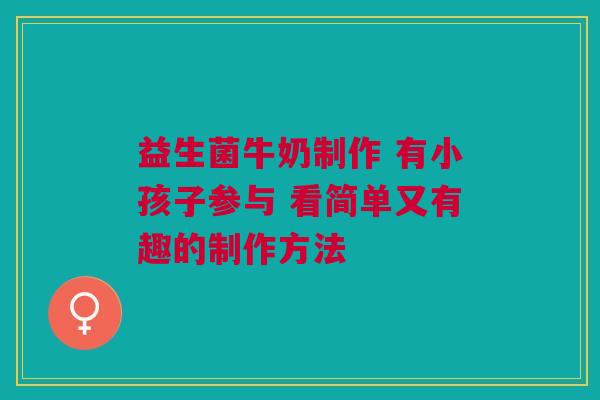 益生菌牛奶制作 有小孩子参与 看简单又有趣的制作方法
