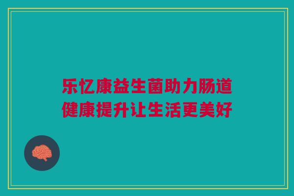 乐忆康益生菌助力肠道健康提升让生活更美好