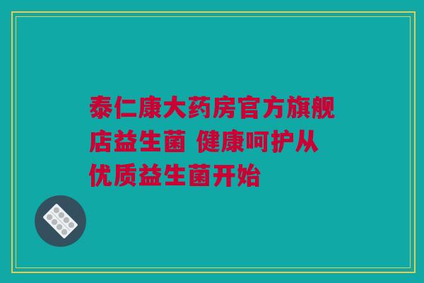 泰仁康大药房官方旗舰店益生菌 健康呵护从优质益生菌开始
